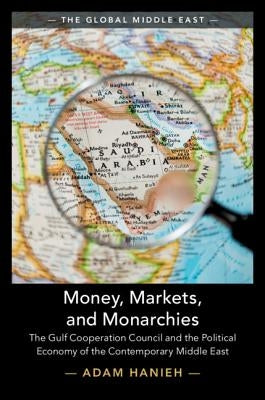 Money, Markets, and Monarchies: The Gulf Cooperation Council and the Political Economy of the Contemporary Middle East by Hanieh, Adam