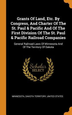 Grants Of Land, Etc. By Congress, And Charter Of The St. Paul & Pacific And Of The First Division Of The St. Paul & Pacific Railroad Companies: Genera by Minnesota