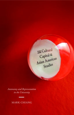 The Cultural Capital of Asian American Studies: Autonomy and Representation in the University by Chiang, Mark