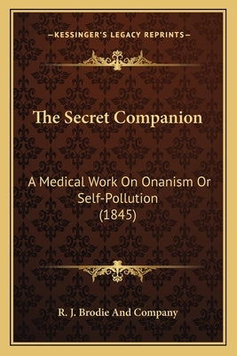 The Secret Companion: A Medical Work On Onanism Or Self-Pollution (1845) by R. J. Brodie and Company