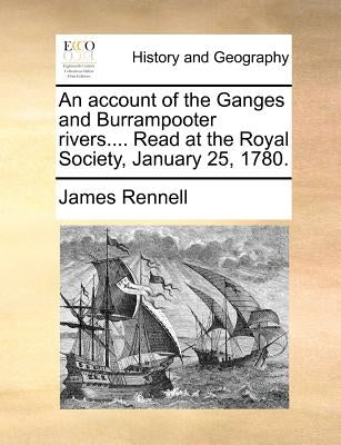 An Account of the Ganges and Burrampooter Rivers.... Read at the Royal Society, January 25, 1780. by Rennell, James