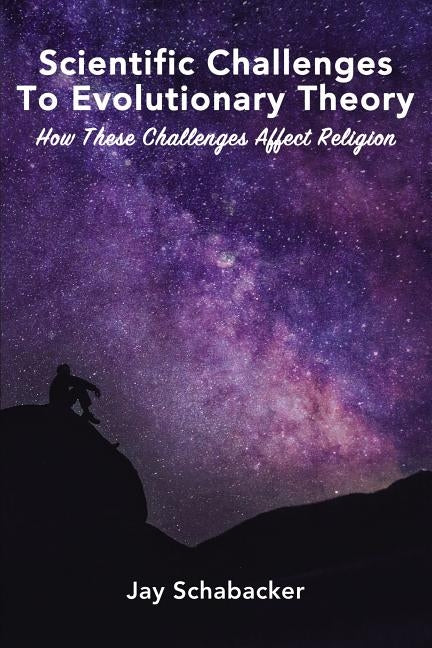 Scientific Challenges to Evolutionary Theory: How These Challenges Affect Religion by Schabacker, Jay