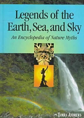 Legends of the Earth, Sea and Sky: An Encyclopedia of Nature Myths by Andrews, Tamra