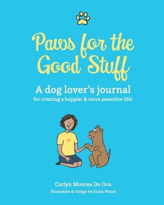 Paws for the Good Stuff: A dog lover's journal for creating a happier and more pawsitive life! by Montes de Oca, Carlyn