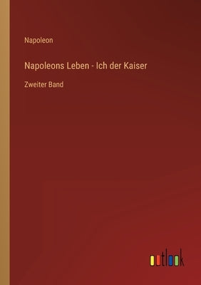 Napoleons Leben - Ich der Kaiser: Zweiter Band by Napoleon