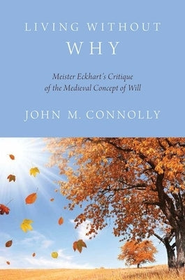 Living Without Why: Meister Eckhart's Critique of the Medieval Concept of Will by Connolly, John M.