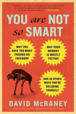 You Are Not So Smart: Why You Have Too Many Friends on Facebook, Why Your Memory Is Mostly Fiction, an D 46 Other Ways You're Deluding Yours by McRaney, David