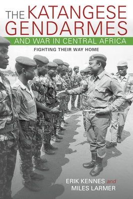 The Katangese Gendarmes and War in Central Africa: Fighting Their Way Home by Kennes, Erik