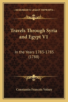 Travels Through Syria and Egypt V1: In the Years 1783-1785 (1788) by Volney, Constantin Francois