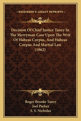 Decision Of Chief Justice Taney In The Merryman Case Upon The Writ Of Habeas Corpus, And Habeas Corpus And Martial Law (1862) by Taney, Roger Brooke