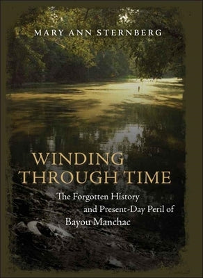 Winding Through Time: The Forgotten History and Present-Day Peril of Bayou Manchac by Sternberg, Mary Ann