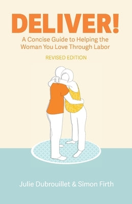 Deliver! A Concise Guide to Helping the Woman You Love Through Labor by Dubrouillet, Julie