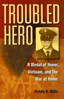 Troubled Hero: A Medal of Honor, Vietnam, and the War at Home by Mills, Randy K.