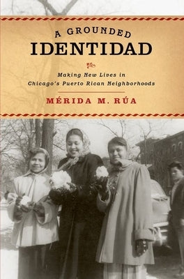 A Grounded Identidad: Making New Lives in Chicago's Puerto Rican Neighborhoods by Rua, Merida M.