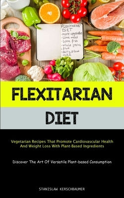 Flexitarian Diet: Vegetarian Recipes That Promote Cardiovascular Health And Weight Loss With Plant-Based Ingredients (Discover The Art O by Kerschbaumer, Stanislaw