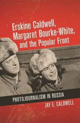 Erskine Caldwell, Margaret Bourke-White, and the Popular Front: Photojournalism in Russia by Caldwell, Jay E.