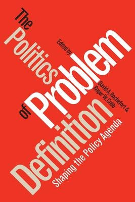 Politics of Problem Definition: Shaping the Policy Agenda by Rochefort, David a.