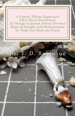 A Funny Thing Happened After the Courthouse: : 10 Things Learned About Divorce Short & Simple Self-Realizations To Help Get Back on Track by Robinson, T. D.
