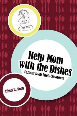Help Mom with the Dishes: Lessons from Life's Classroom by Koch, Albert R.