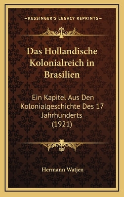 Das Hollandische Kolonialreich in Brasilien: Ein Kapitel Aus Den Kolonialgeschichte Des 17 Jahrhunderts (1921) by Watjen, Hermann