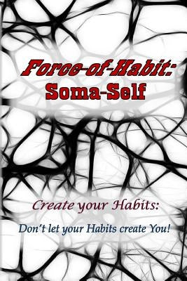 Force-of-Habit: Soma-Self: Create Your Habits: Don't Let Your Habits Create You by Hastings B. a., David J.