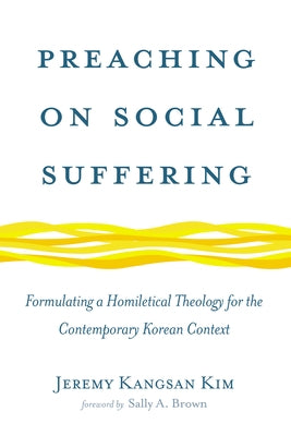 Preaching on Social Suffering: Formulating a Homiletical Theology for the Contemporary Korean Context by Kim, Jeremy Kangsan