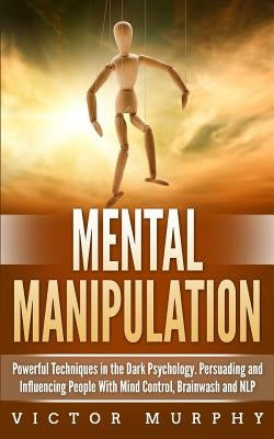 Mental Manipulation: Powerful Techniques in the Dark Psychology. Persuading and Influencing People With Mind Control, Brainwash and NLP by Murphy, Victor