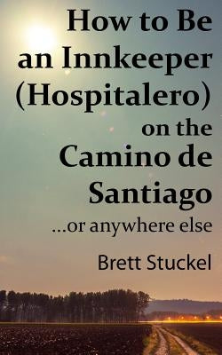 How to Be an Innkeeper (Hospitalero) on the Camino de Santiago: ...or Anywhere Else by Stuckel, Brett