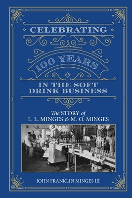 Celebrating 100 Years in the Soft Drink Business: The Story of L. L. Minges & M. O. Minges by Minges, John Franklin, III
