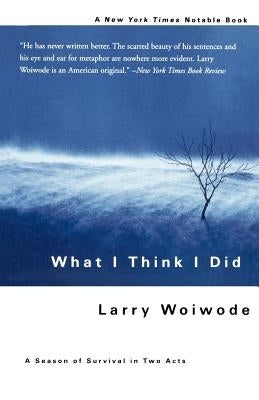 What I Think I Did: A Season of Survival in Two Acts by Woiwode, Larry