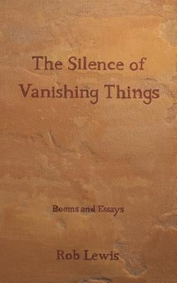 The Silence of Vanishing Things: Poems and Essays by Lewis, Rob