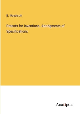 Patents for Inventions. Abridgments of Specifications by Woodcroft, B.