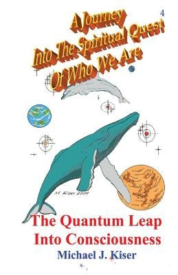 A Journey Into the Spiritual Quest of Who We Are: Book 4 - The Quantum Leap Into Consciousness by Kiser, Michael