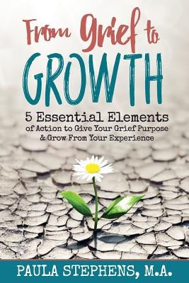 From Grief to Growth: 5 Essential Elements of Action to Give Grief Purpose and Grow from Your Experience by Stephens M. a., Paula