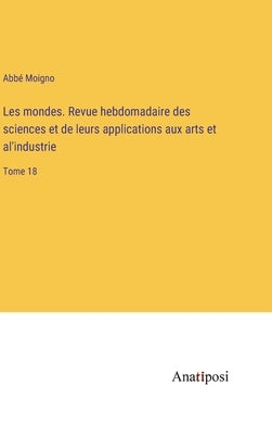 Les mondes. Revue hebdomadaire des sciences et de leurs applications aux arts et al'industrie: Tome 18 by Moigno, Abbé
