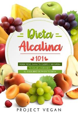 Dieta Alcalina 101: El Libro Completo Sobre La Dieta Alcalina Vegana Para Principiantes: Pierde Peso, Sana Tu Cuerpo Y Recupera Tu Salud L by Projectvegan