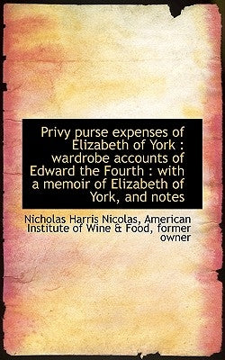 Privy Purse Expenses of Elizabeth of York: Wardrobe Accounts of Edward the Fourth: With a Memoir O by Nicolas, Nicholas Harris