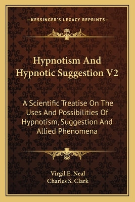 Hypnotism and Hypnotic Suggestion V2: A Scientific Treatise on the Uses and Possibilities of Hypnotism, Suggestion and Allied Phenomena by Neal, Virgil E.