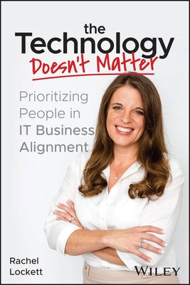 The Technology Doesn't Matter: Prioritizing the People in It Business Alignment by Lockett, Rachel