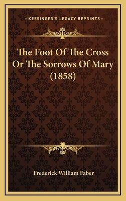 The Foot of the Cross or the Sorrows of Mary (1858) by Faber, Frederick William