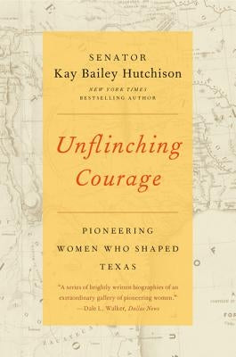 Unflinching Courage: Pioneering Women Who Shaped Texas by Hutchison, Kay Bailey