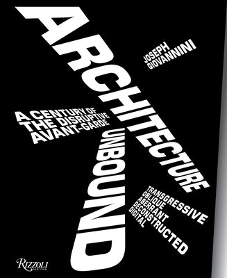 Architecture Unbound: A Century of the Disruptive Avant-Garde by Giovannini, Joseph