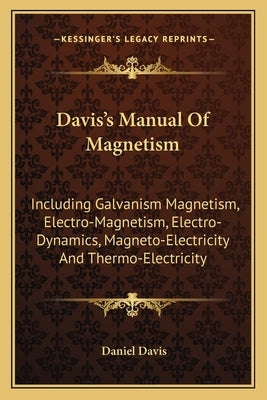 Davis's Manual of Magnetism: Including Galvanism Magnetism, Electro-Magnetism, Electro-Dynamics, Magneto-Electricity and Thermo-Electricity by Davis, Daniel
