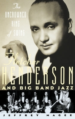 The Uncrowned King of Swing: Fletcher Henderson and Big Band Jazz by Magee, Jeffrey