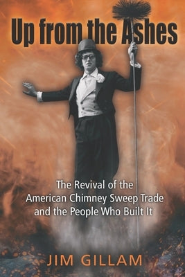 Up from the Ashes: The Revival of the American Chimney Sweep Trade and the People Who Built It by Gillam, Jim