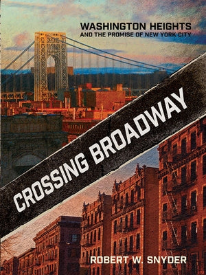 Crossing Broadway: Washington Heights and the Promise of New York City by Snyder, Robert W.