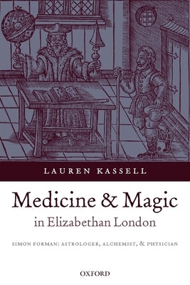 Medicine and Magic in Elizabethan London: Simon Forman: Astrologer, Alchemist, and Physician by Kassell, Lauren