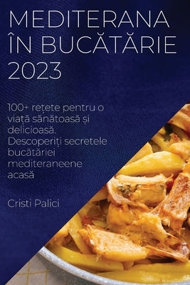 Mediterana în bucătărie 2023: 100+ rețete pentru o viață sănătoasă și delicioasă. Descoperiți s by Palici, Cristi