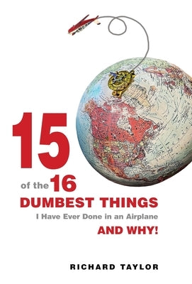 15 Of The 16 Dumbest Things I Have Ever Done In an Airplane and Why! by Taylor, Richard L.