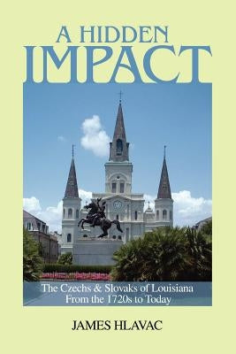 A Hidden Impact: The Czechs & Slovaks of Louisiana from the 1720s to Today by Hlavac, James